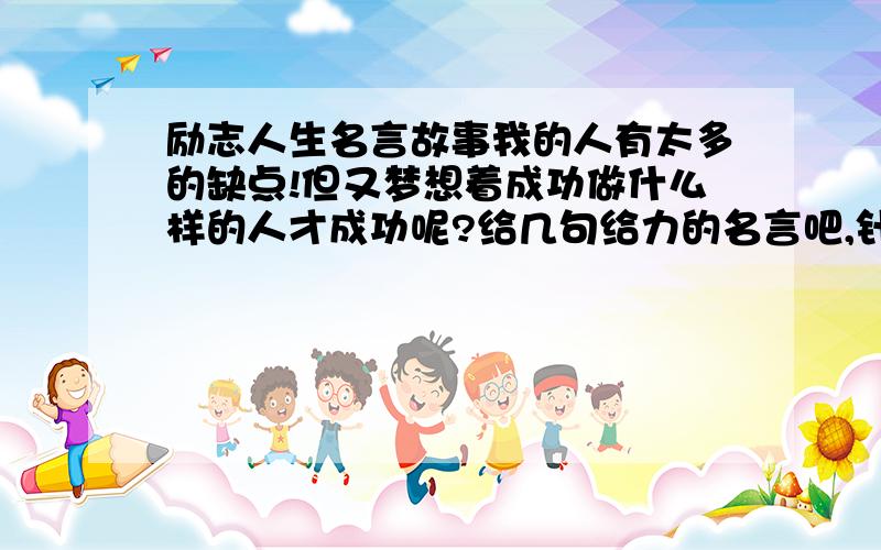 励志人生名言故事我的人有太多的缺点!但又梦想着成功做什么样的人才成功呢?给几句给力的名言吧,针对我意志力薄弱,懒惰方面来说啊