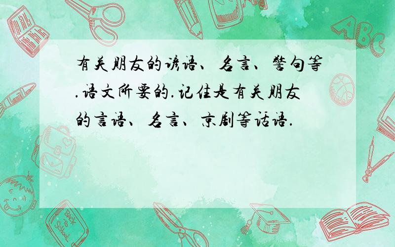 有关朋友的谚语、名言、警句等.语文所要的.记住是有关朋友的言语、名言、京剧等话语.