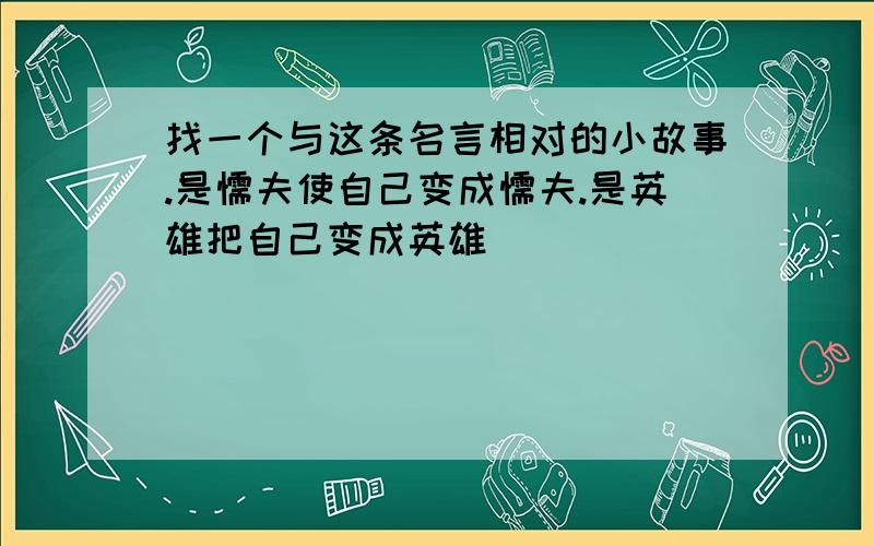 找一个与这条名言相对的小故事.是懦夫使自己变成懦夫.是英雄把自己变成英雄