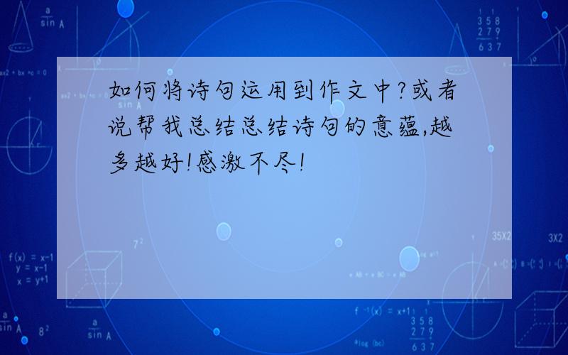 如何将诗句运用到作文中?或者说帮我总结总结诗句的意蕴,越多越好!感激不尽!