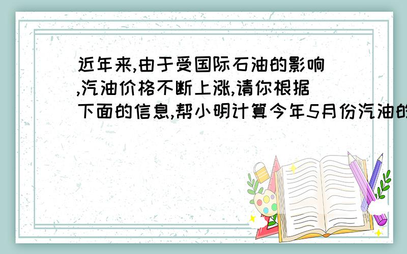 近年来,由于受国际石油的影响,汽油价格不断上涨,请你根据下面的信息,帮小明计算今年5月份汽油的价...近年来,由于受国际石油的影响,汽油价格不断上涨,请你根据下面的信息,帮小明计算今