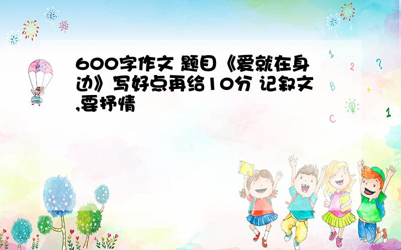 600字作文 题目《爱就在身边》写好点再给10分 记叙文,要抒情