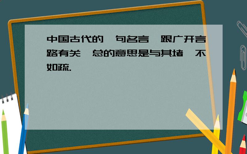 中国古代的一句名言,跟广开言路有关,总的意思是与其堵,不如疏.