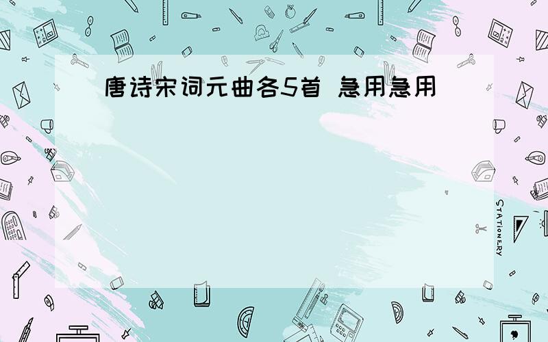 唐诗宋词元曲各5首 急用急用