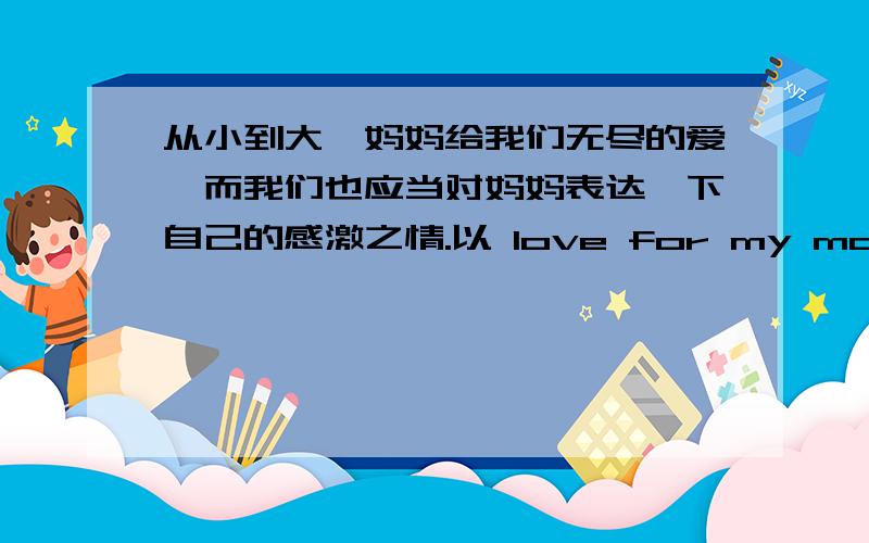 从小到大,妈妈给我们无尽的爱,而我们也应当对妈妈表达一下自己的感激之情.以 love for my mother为题,记述一件你为妈妈做过的事写一篇英语作文