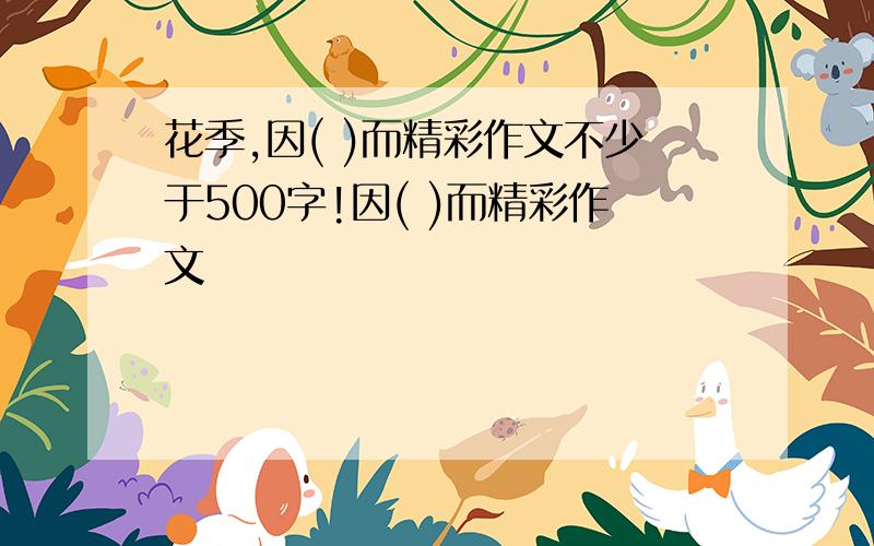 花季,因( )而精彩作文不少于500字!因( )而精彩作文