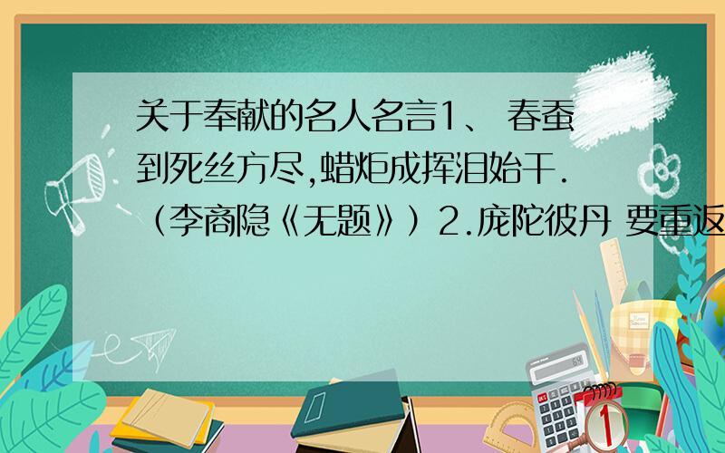 关于奉献的名人名言1、 春蚕到死丝方尽,蜡炬成挥泪始干.（李商隐《无题》）2.庞陀彼丹 要重返生活就须有所奉献.