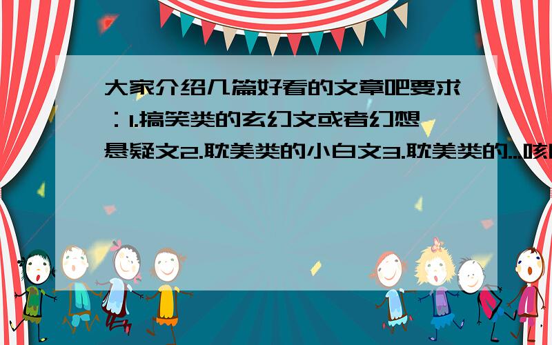 大家介绍几篇好看的文章吧要求：1.搞笑类的玄幻文或者幻想悬疑文2.耽美类的小白文3.耽美类的...咳咳...人兽文...