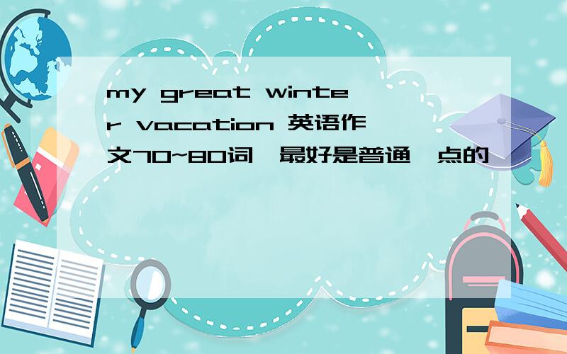 my great winter vacation 英语作文70~80词,最好是普通一点的,