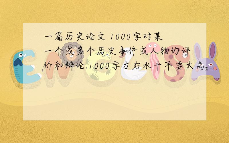 一篇历史论文 1000字对某一个或多个历史事件或人物的评价和辩论.1000字左右水平不要太高.