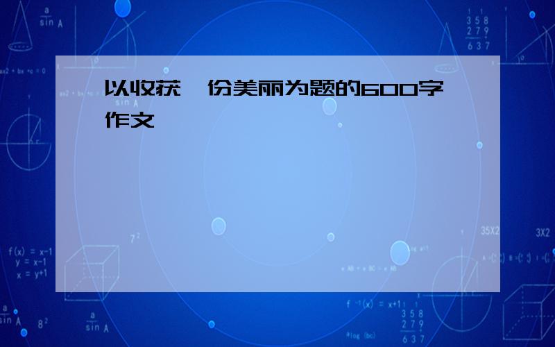 以收获一份美丽为题的600字作文