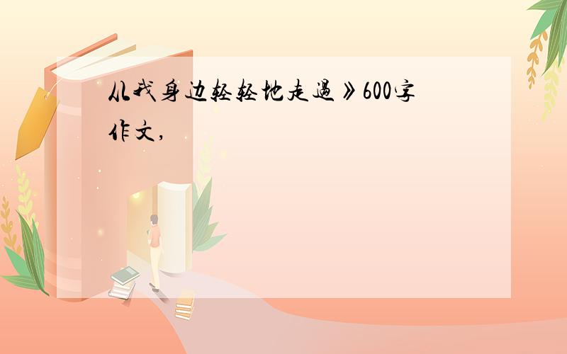 从我身边轻轻地走过》600字作文,