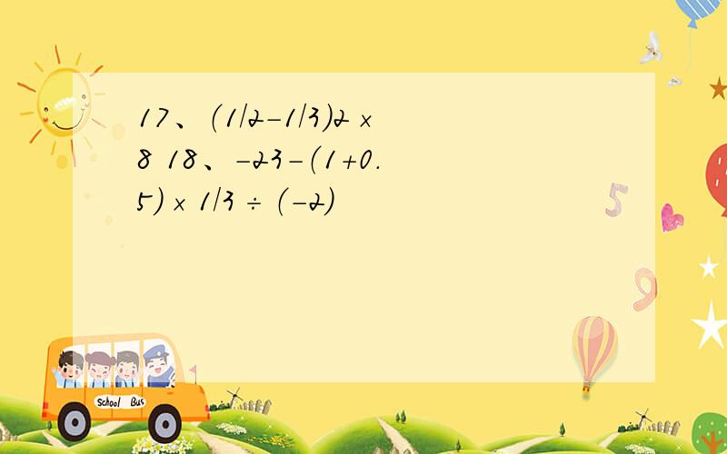 17、（1/2-1/3）2×8 18、-23-（1+0.5）×1/3÷（-2）