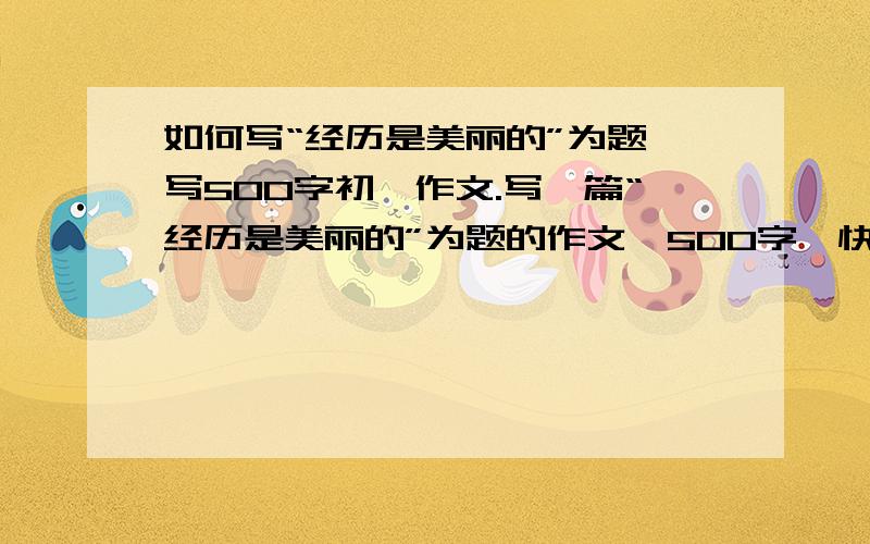 如何写“经历是美丽的”为题,写500字初一作文.写一篇“经历是美丽的”为题的作文,500字,快———