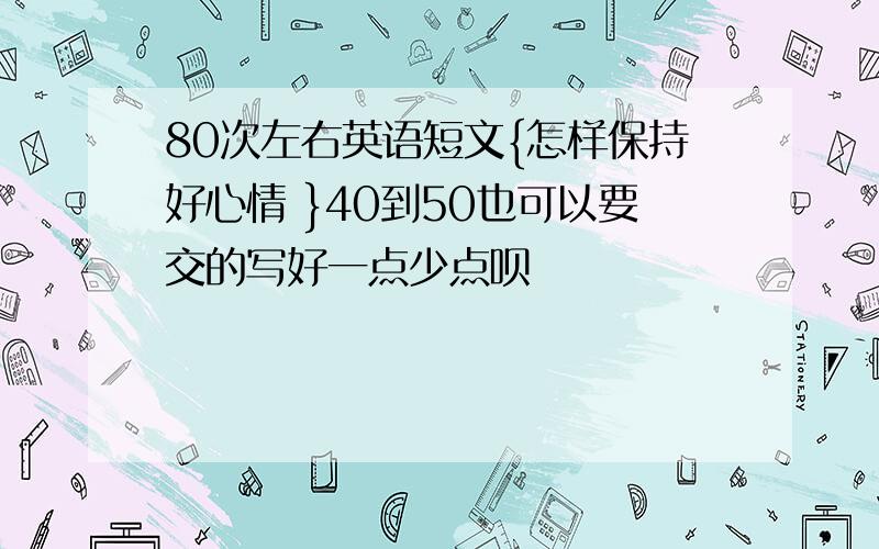 80次左右英语短文{怎样保持好心情 }40到50也可以要交的写好一点少点呗