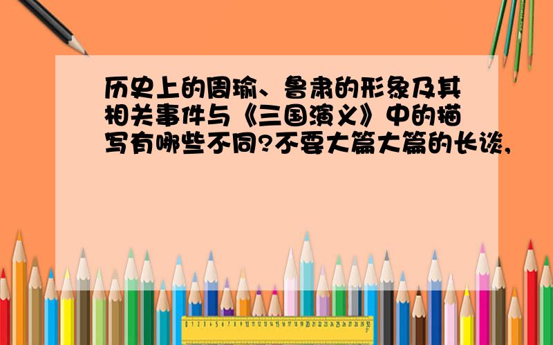 历史上的周瑜、鲁肃的形象及其相关事件与《三国演义》中的描写有哪些不同?不要大篇大篇的长谈,