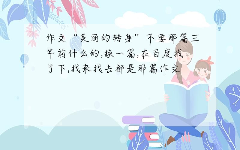 作文“美丽的转身”不要那篇三年前什么的,换一篇,在百度找了下,找来找去都是那篇作文