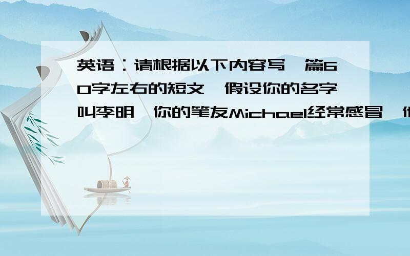 英语：请根据以下内容写一篇60字左右的短文,假设你的名字叫李明,你的笔友Michael经常感冒,他很喜欢吃糖和冰淇淋,不喜欢吃米饭和肉.请你给他写一封信.告诉他健康饮食的方法.提示词：import