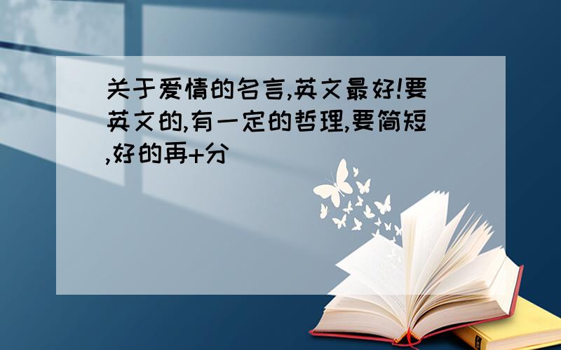 关于爱情的名言,英文最好!要英文的,有一定的哲理,要简短,好的再+分