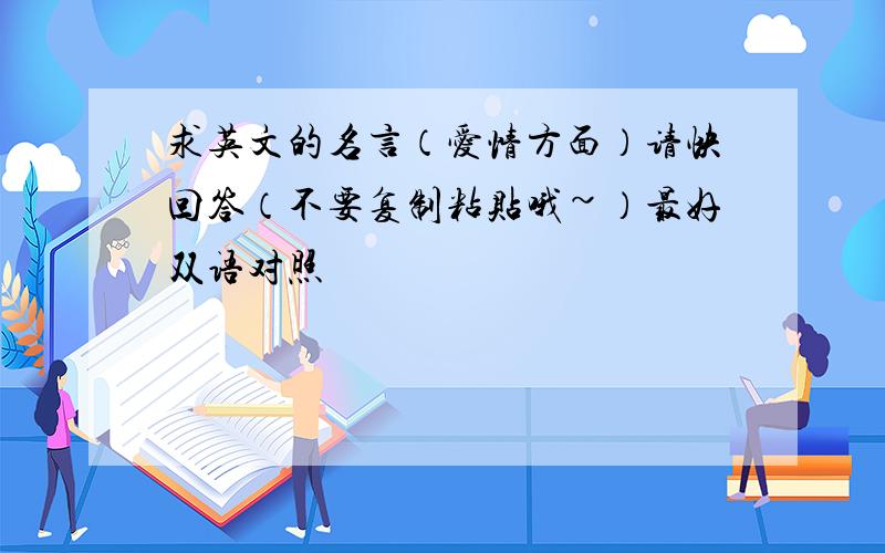 求英文的名言（爱情方面）请快回答（不要复制粘贴哦~）最好双语对照