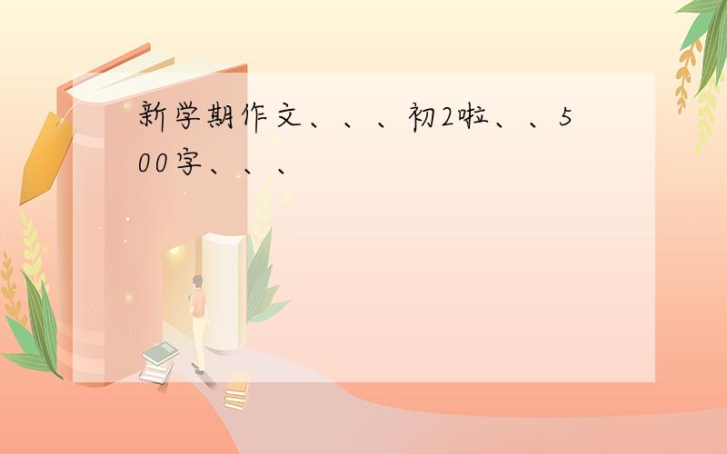 新学期作文、、、初2啦、、500字、、、