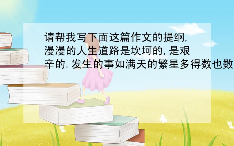 请帮我写下面这篇作文的提纲,漫漫的人生道路是坎坷的,是艰辛的.发生的事如满天的繁星多得数也数不完,但我最忘不了的还是那件事.那是上学期暑假的一天,我和弟弟来到花丛中玩,玩着玩着