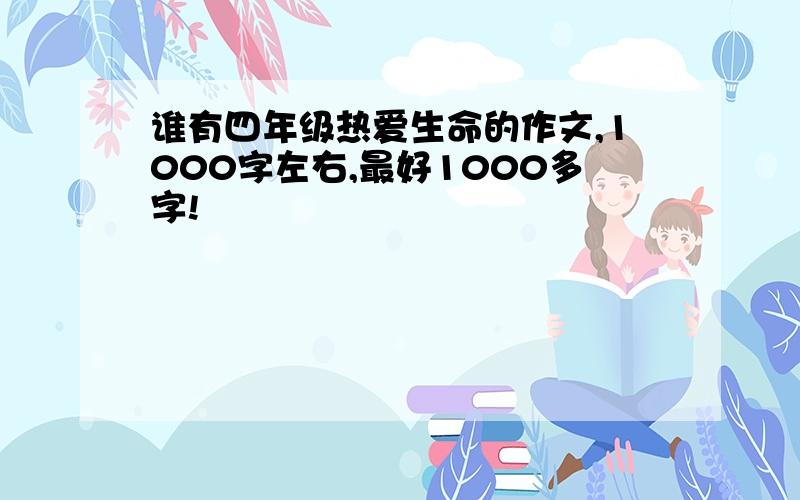 谁有四年级热爱生命的作文,1000字左右,最好1000多字!