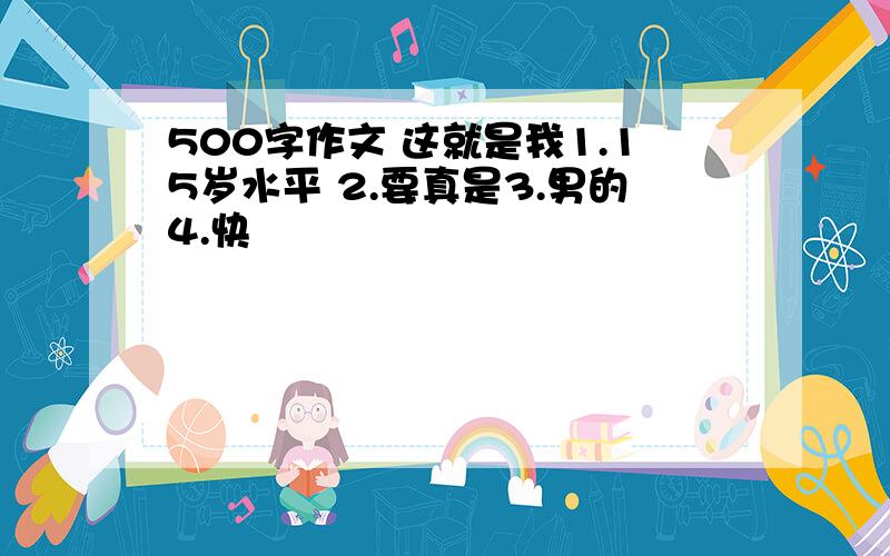 500字作文 这就是我1.15岁水平 2.要真是3.男的4.快