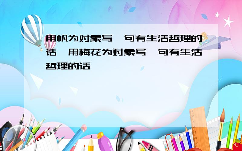 用帆为对象写一句有生活哲理的话,用梅花为对象写一句有生活哲理的话