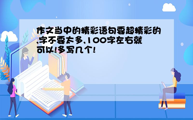 作文当中的精彩语句要超精彩的,字不要太多,100字左右就可以!多写几个!