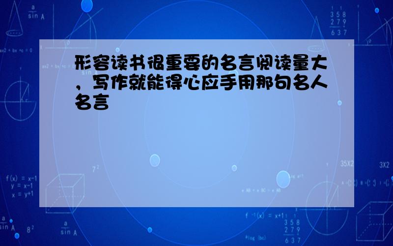 形容读书很重要的名言阅读量大，写作就能得心应手用那句名人名言