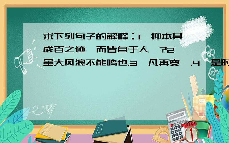 求下列句子的解释：1、抑本其成百之迹,而皆自于人欤?2、虽大风浪不能鸣也.3、凡再变矣.4、是时抚吴者为魏之私人.5、苍山负雪,明烛天南.6、必复之全之.