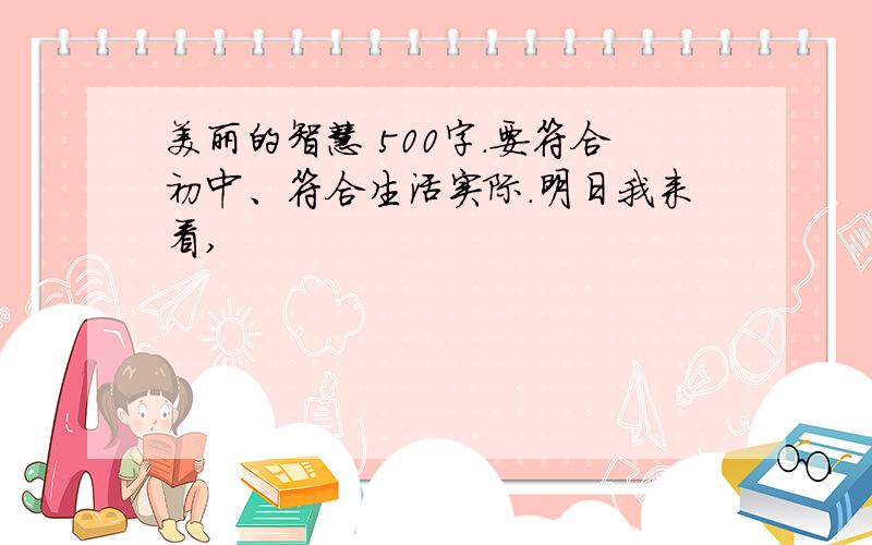 美丽的智慧 500字.要符合初中、符合生活实际.明日我来看,