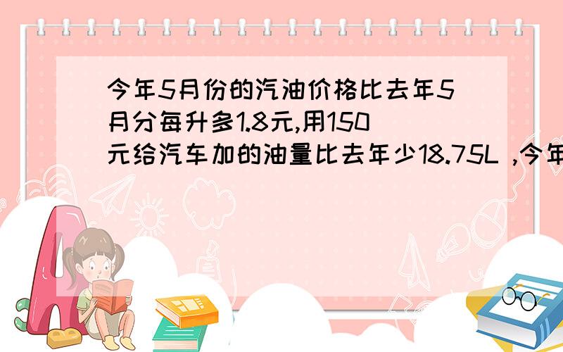 今年5月份的汽油价格比去年5月分每升多1.8元,用150元给汽车加的油量比去年少18.75L ,今年5月分的汽油价