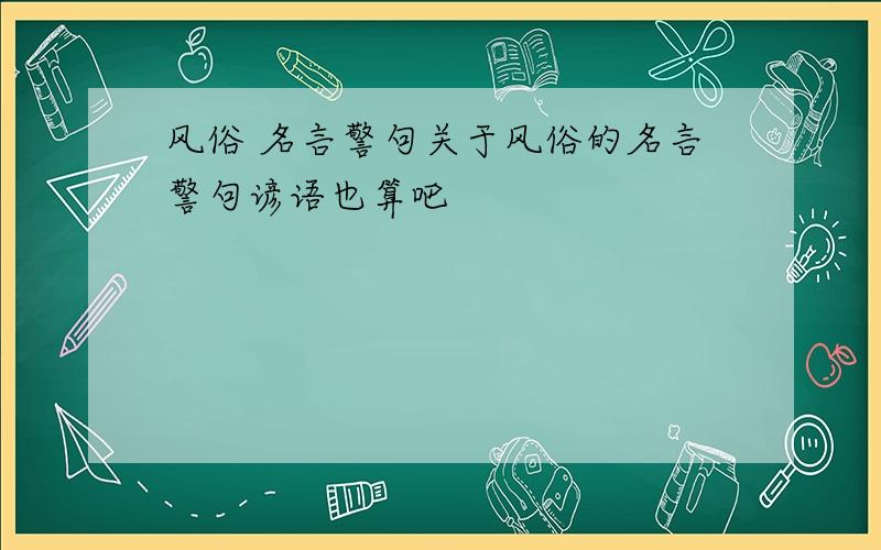 风俗 名言警句关于风俗的名言警句谚语也算吧