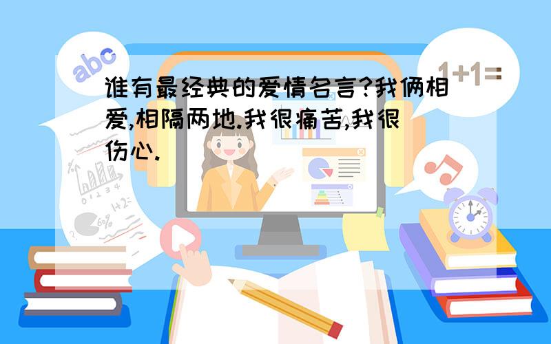 谁有最经典的爱情名言?我俩相爱,相隔两地.我很痛苦,我很伤心.