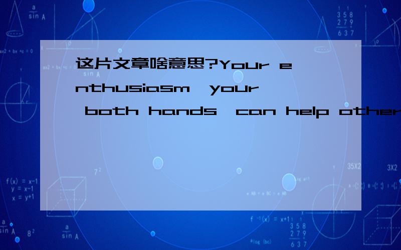 这片文章啥意思?Your enthusiasm,your both hands,can help others ; Your sincerity,your smile,can move others ; Your compliment,your blessing,can reciprocate others ……This,are all what you should do .Because you are accepting others' help all