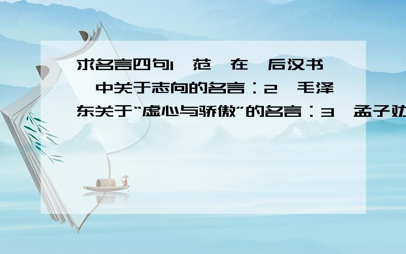 求名言四句1、范晔在《后汉书》中关于志向的名言：2、毛泽东关于“虚心与骄傲”的名言：3、孟子劝导人们读书时要有“怀疑精神”的名言：4、爱因斯坦在《论科学》中关于想象的名言：