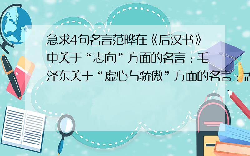 急求4句名言范晔在《后汉书》中关于“志向”方面的名言：毛泽东关于“虚心与骄傲”方面的名言：孟子劝导人们在读书时要有“怀疑精神”的名言：爱因斯坦在《论科学》中关于“想象”