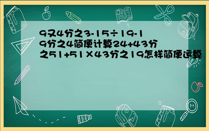 9又4分之3-15÷19-19分之4简便计算24+43分之51+51×43分之19怎样简便运算