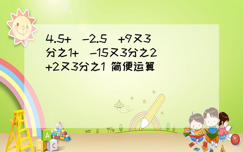 4.5+（-2.5）+9又3分之1+（-15又3分之2）+2又3分之1 简便运算