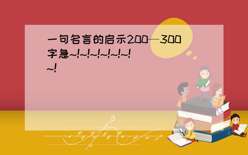 一句名言的启示200—300字急~!~!~!~!~!~!~!