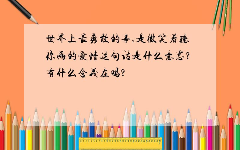 世界上最勇敢的事,是微笑着听你两的爱情这句话是什么意思?有什么含义在吗?