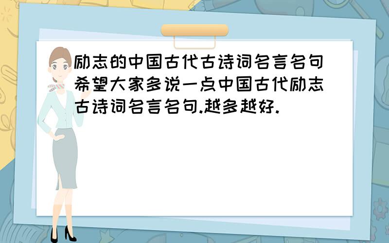 励志的中国古代古诗词名言名句希望大家多说一点中国古代励志古诗词名言名句.越多越好.