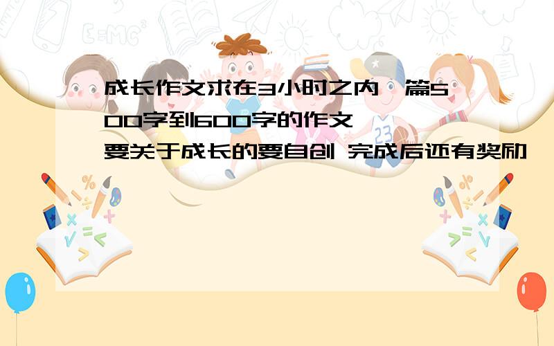 成长作文求在3小时之内一篇500字到600字的作文 ——要关于成长的要自创 完成后还有奖励