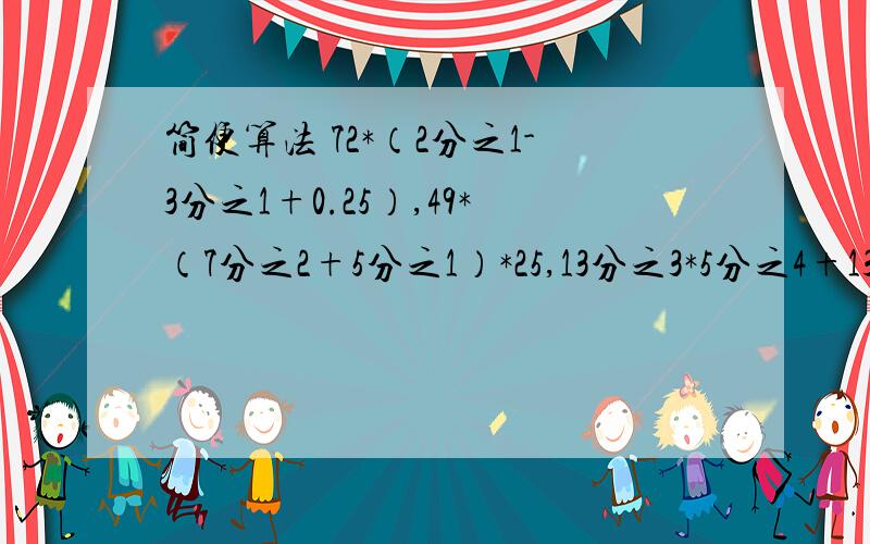 简便算法 72*（2分之1-3分之1+0.25）,49*（7分之2+5分之1）*25,13分之3*5分之4+13分之10/4分之 5-5分之4急 请写明步奏