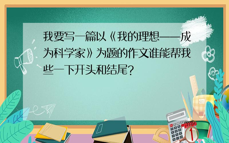 我要写一篇以《我的理想——成为科学家》为题的作文谁能帮我些一下开头和结尾?