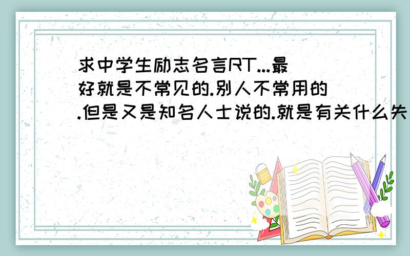 求中学生励志名言RT...最好就是不常见的.别人不常用的.但是又是知名人士说的.就是有关什么失败是成功之母、自信、希望之类的励志名言,如果能附上典故更好~类似的故事也可以.最好还能