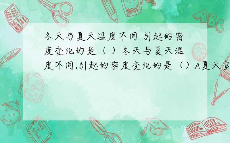 冬天与夏天温度不同 引起的密度变化的是（ ）冬天与夏天温度不同,引起的密度变化的是（）A夏天室外的输电线明显松弛,导线长度、体积增大,密度减小B室外水泥地面制成多块的组合,块与