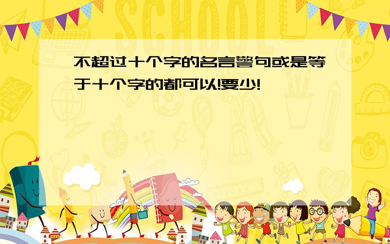 不超过十个字的名言警句或是等于十个字的都可以!要少!